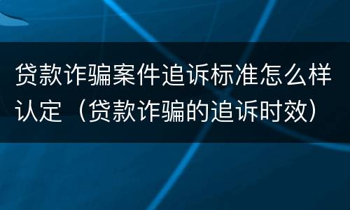 贷款诈骗案件追诉标准怎么样认定（贷款诈骗的追诉时效）