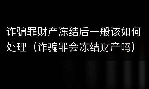 诈骗罪财产冻结后一般该如何处理（诈骗罪会冻结财产吗）