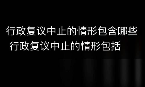 行政复议中止的情形包含哪些 行政复议中止的情形包括
