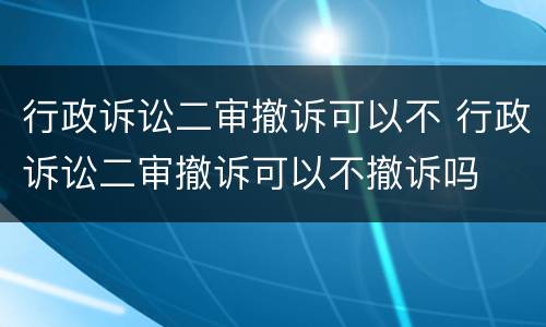 行政诉讼二审撤诉可以不 行政诉讼二审撤诉可以不撤诉吗