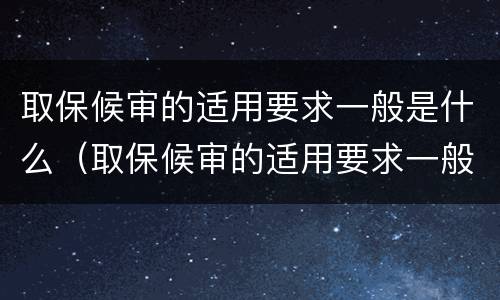 取保候审的适用要求一般是什么(取保候审的适用要求一般是什么法律)
