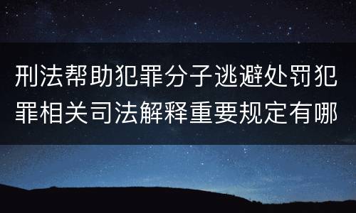 刑法帮助犯罪分子逃避处罚犯罪相关司法解释重要规定有哪些