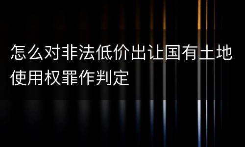 怎么对非法低价出让国有土地使用权罪作判定