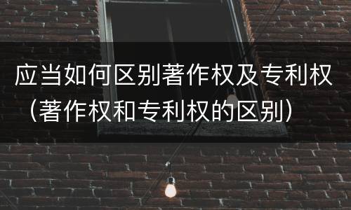 应当如何区别著作权及专利权（著作权和专利权的区别）