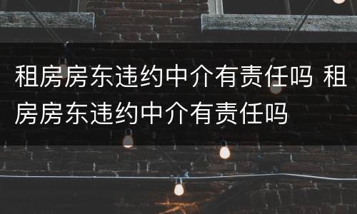 租房房东违约中介有责任吗 租房房东违约中介有责任吗