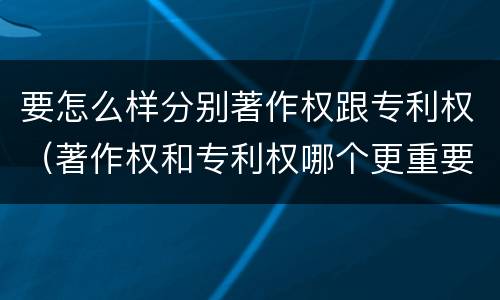 要怎么样分别著作权跟专利权（著作权和专利权哪个更重要）