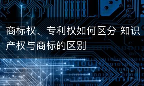 商标权、专利权如何区分 知识产权与商标的区别