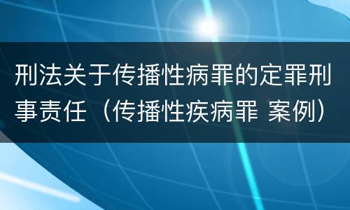 刑法关于传播性病罪的定罪刑事责任（传播性疾病罪 案例）