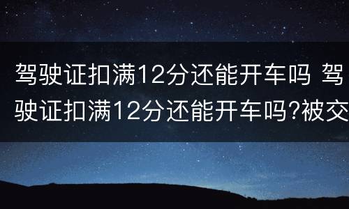驾驶证扣满12分还能开车吗 驾驶证扣满12分还能开车吗?被交警拦了会怎样?