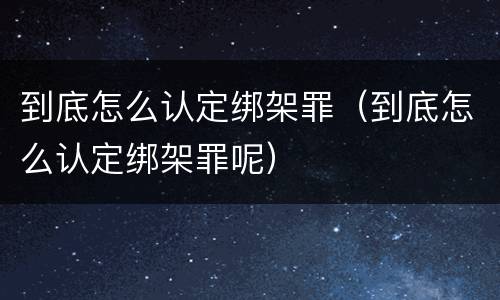 到底怎么认定绑架罪（到底怎么认定绑架罪呢）
