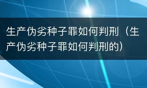 生产伪劣种子罪如何判刑（生产伪劣种子罪如何判刑的）
