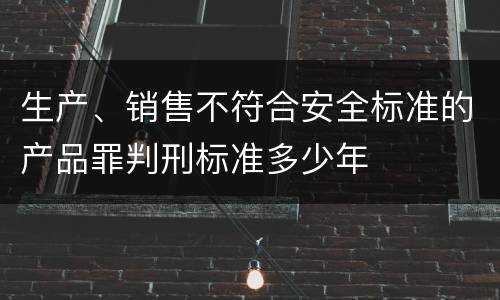 生产、销售不符合安全标准的产品罪判刑标准多少年