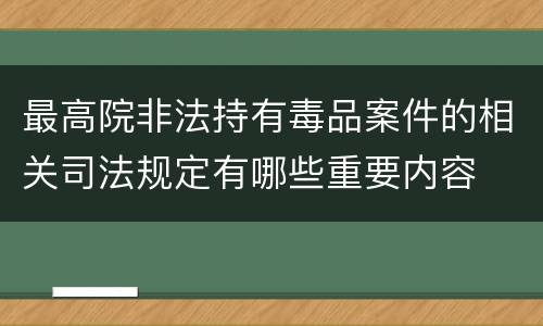 最高院非法持有毒品案件的相关司法规定有哪些重要内容