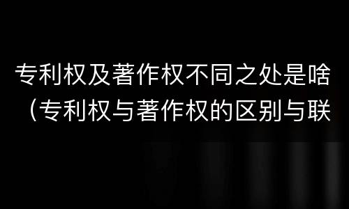 专利权及著作权不同之处是啥（专利权与著作权的区别与联系）