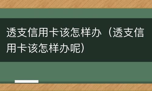 透支信用卡该怎样办（透支信用卡该怎样办呢）
