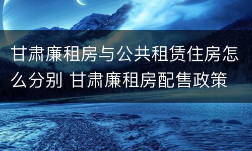 甘肃廉租房与公共租赁住房怎么分别 甘肃廉租房配售政策