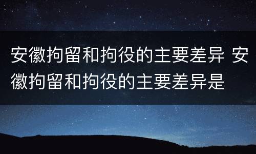 安徽拘留和拘役的主要差异 安徽拘留和拘役的主要差异是