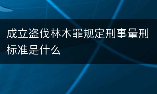 成立盗伐林木罪规定刑事量刑标准是什么