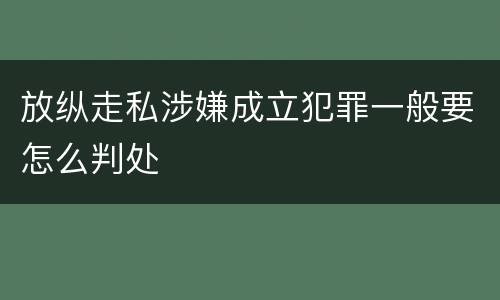 放纵走私涉嫌成立犯罪一般要怎么判处