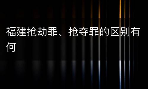 福建抢劫罪、抢夺罪的区别有何