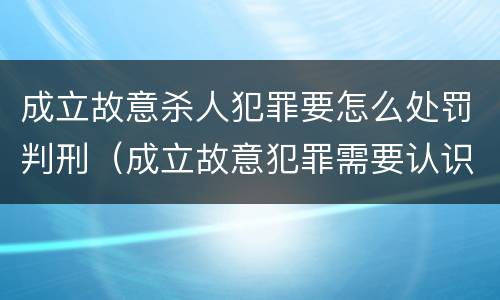成立故意杀人犯罪要怎么处罚判刑（成立故意犯罪需要认识到哪些客观事实）
