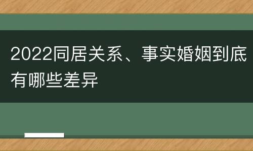 2022同居关系、事实婚姻到底有哪些差异