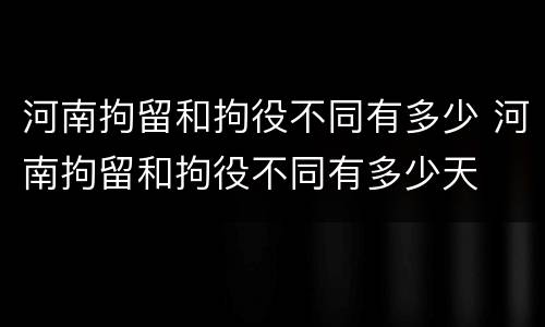 河南拘留和拘役不同有多少 河南拘留和拘役不同有多少天