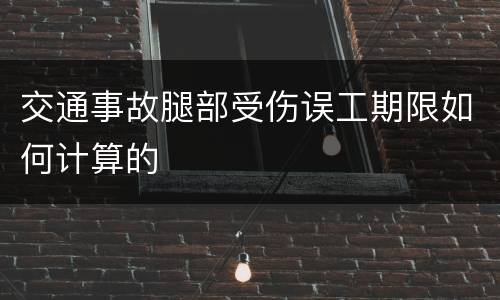 交通事故腿部受伤误工期限如何计算的