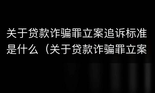 关于贷款诈骗罪立案追诉标准是什么（关于贷款诈骗罪立案追诉标准是什么意思）