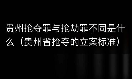 贵州抢夺罪与抢劫罪不同是什么（贵州省抢夺的立案标准）