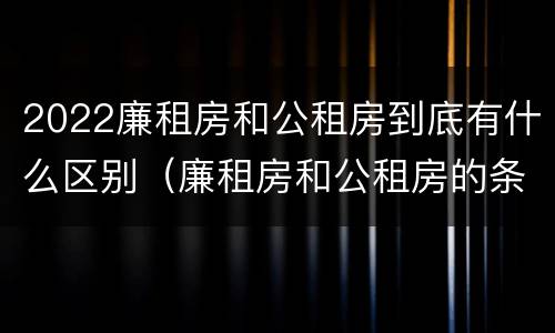 2022廉租房和公租房到底有什么区别（廉租房和公租房的条件）