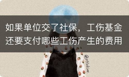 如果单位交了社保，工伤基金还要支付哪些工伤产生的费用