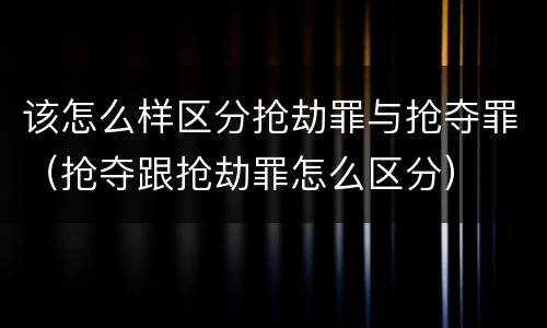 该怎么样区分抢劫罪与抢夺罪（抢夺跟抢劫罪怎么区分）