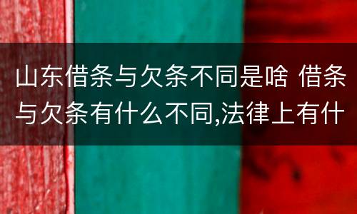 山东借条与欠条不同是啥 借条与欠条有什么不同,法律上有什么见解