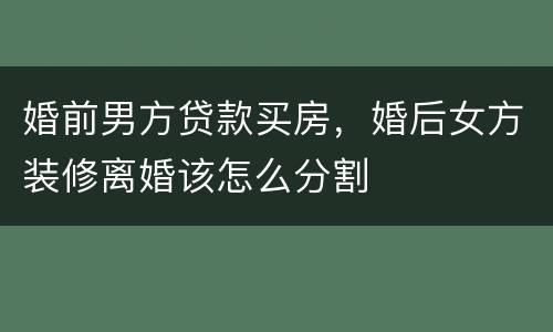 婚前男方贷款买房，婚后女方装修离婚该怎么分割
