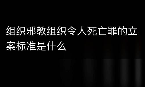 组织邪教组织令人死亡罪的立案标准是什么