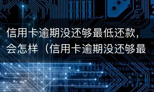 信用卡逾期没还够最低还款，会怎样（信用卡逾期没还够最低还款,会怎样呢）