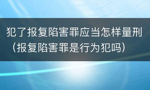 犯了报复陷害罪应当怎样量刑（报复陷害罪是行为犯吗）