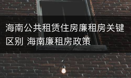 海南公共租赁住房廉租房关键区别 海南廉租房政策
