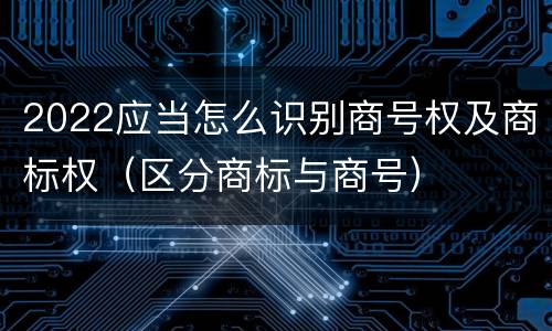 2022应当怎么识别商号权及商标权（区分商标与商号）