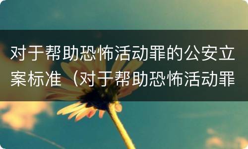对于帮助恐怖活动罪的公安立案标准（对于帮助恐怖活动罪的公安立案标准是）