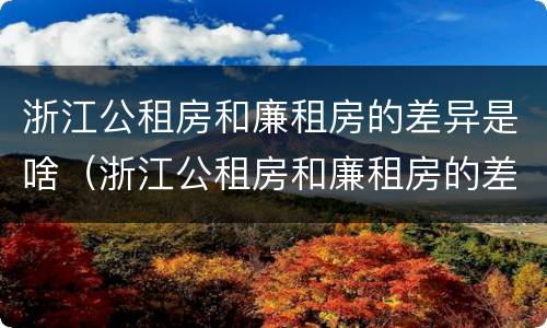 浙江公租房和廉租房的差异是啥（浙江公租房和廉租房的差异是啥呢）