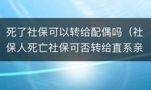 死了社保可以转给配偶吗（社保人死亡社保可否转给直系亲属）