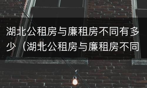 湖北公租房与廉租房不同有多少（湖北公租房与廉租房不同有多少户）