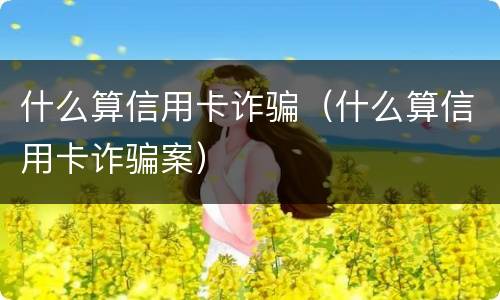什么算信用卡诈骗（什么算信用卡诈骗案）