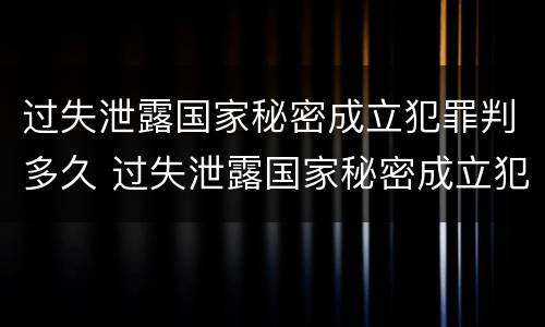 过失泄露国家秘密成立犯罪判多久 过失泄露国家秘密成立犯罪判多久