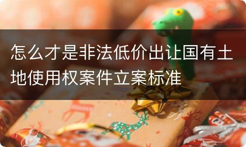 怎么才是非法低价出让国有土地使用权案件立案标准