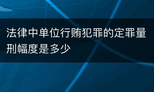法律中单位行贿犯罪的定罪量刑幅度是多少