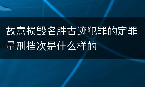 故意损毁名胜古迹犯罪的定罪量刑档次是什么样的