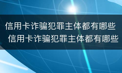 信用卡诈骗犯罪主体都有哪些 信用卡诈骗犯罪主体都有哪些罪名
